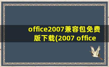 office2007兼容包免费版下载(2007 office system兼容包是什么可不可以卸载)